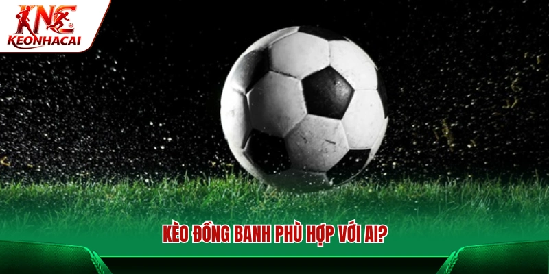 Đối tượng nên chơi kèo đồng banh